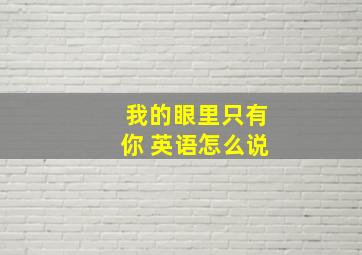 我的眼里只有你 英语怎么说